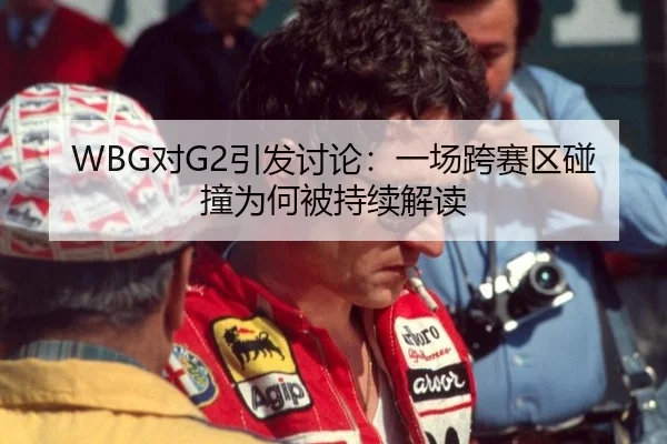 WBG对G2引发讨论：一场跨赛区碰撞为何被持续解读